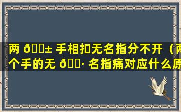 两 🐱 手相扣无名指分不开（两个手的无 🌷 名指痛对应什么原因）